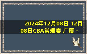 2024年12月08日 12月08日CBA常规赛 广厦 - 新疆 精彩镜头